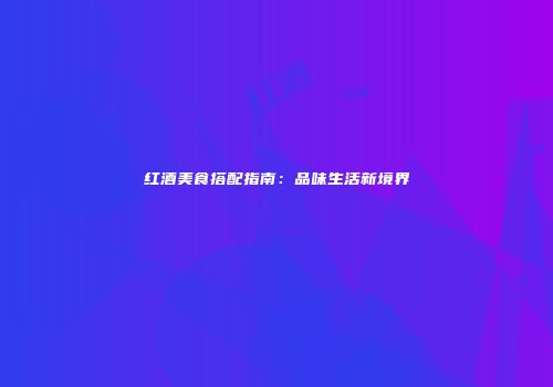 红酒美食搭配指南：品味生活新境界