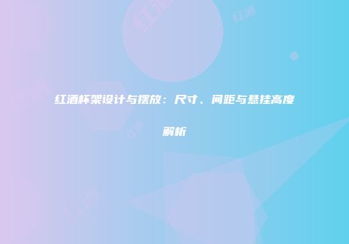 红酒杯架设计与摆放：尺寸、间距与悬挂高度解析
