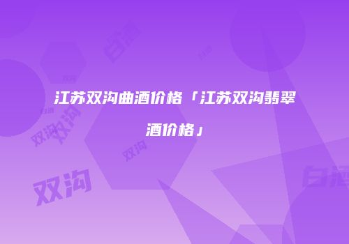 江苏双沟曲酒价格「江苏双沟翡翠酒价格」
