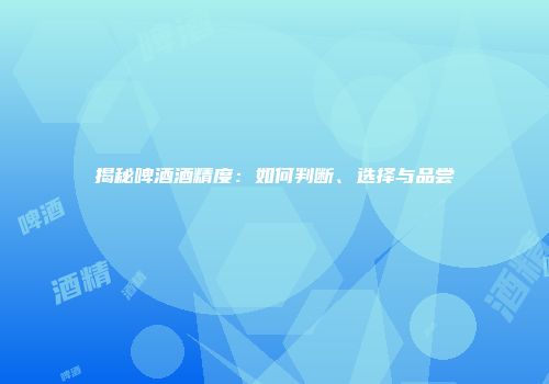 揭秘啤酒酒精度：如何判断、选择与品尝