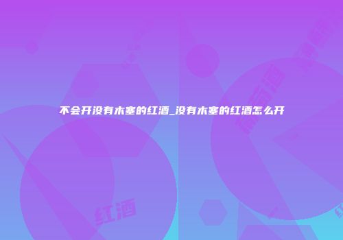 不会开没有木塞的红酒_没有木塞的红酒怎么开