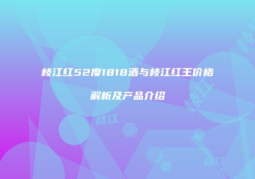 枝江红52度1818酒与枝江红王价格解析及产品介绍