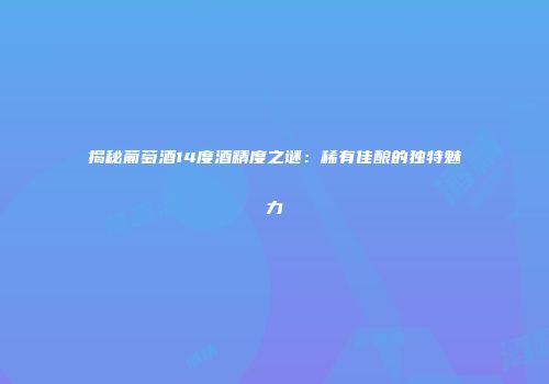 揭秘葡萄酒14度酒精度之谜：稀有佳酿的独特魅力