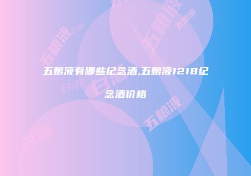 五粮液有哪些纪念酒,五粮液1218纪念酒价格
