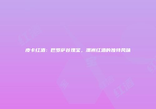 皮卡红酒：巴罗萨谷瑰宝，澳洲红酒的独特风味