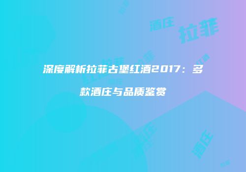 深度解析拉菲古堡红酒2017：多款酒庄与品质鉴赏