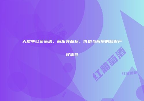 大犀牛红葡萄酒：解析其商标、价格与背后的知识产权事件