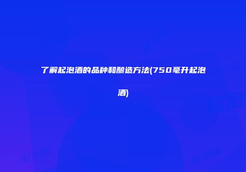 了解起泡酒的品种和酿造方法(750毫升起泡酒)