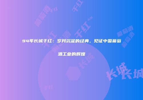 94年长城干红：岁月沉淀的经典，见证中国葡萄酒工业的辉煌