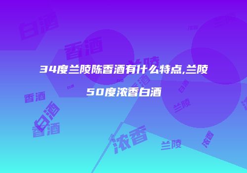34度兰陵陈香酒有什么特点,兰陵50度浓香白酒