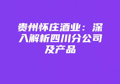 贵州怀庄酒业：深入解析四川分公司及产品