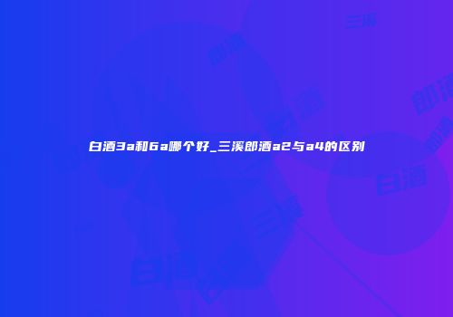 白酒3a和6a哪个好_三溪郎酒a2与a4的区别