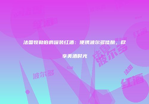 法国牧勒伯爵罐装红酒：便携波尔多佳酿，尽享美酒时光