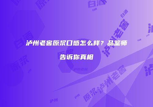 泸州老窖原浆口感怎么样？品鉴师告诉你真相