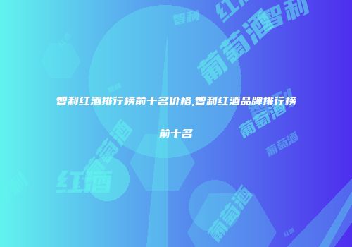 智利红酒排行榜前十名价格,智利红酒品牌排行榜前十名