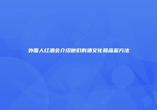 外国人红酒会介绍他们的酒文化和品鉴方法