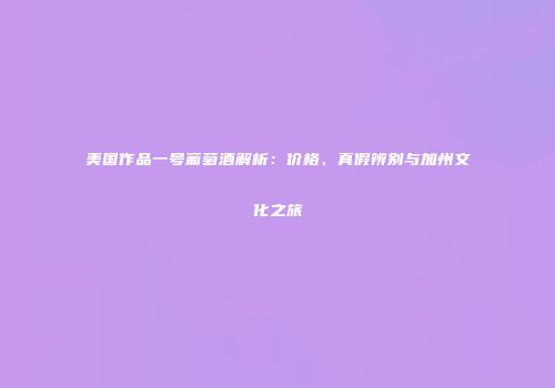 美国作品一号葡萄酒解析：价格、真假辨别与加州文化之旅