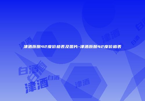 津酒原酿42度价格表及图片-津酒原酿42度价格表