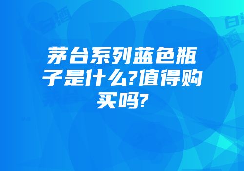 茅台系列蓝色瓶子是什么?值得购买吗?