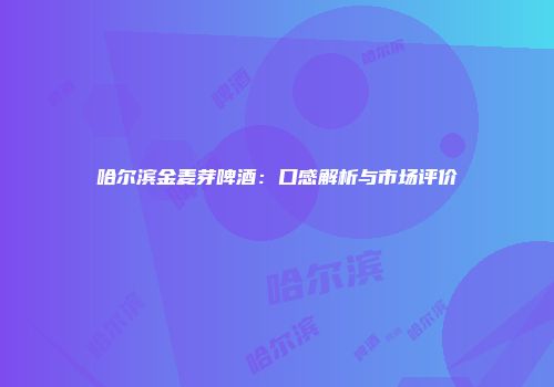 哈尔滨金麦芽啤酒：口感解析与市场评价