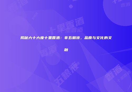 揭秘六十六度十里香酒：非五粮液，品质与文化的交融