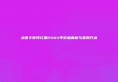 法国卡斯特红酒2005年价格解析与鉴别方法