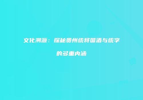 文化溯源：探秘贵州统将国酒与统字的多重内涵