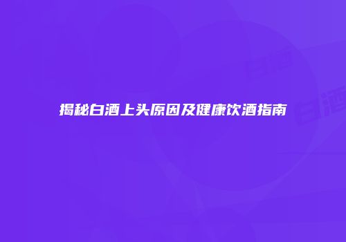 揭秘白酒上头原因及健康饮酒指南