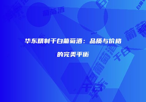 华东精制干白葡萄酒：品质与价格的完美平衡