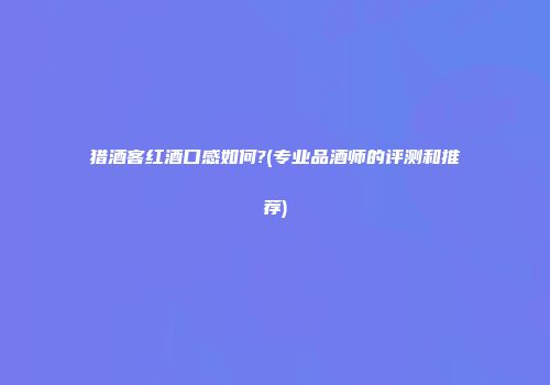 猎酒客红酒口感如何?(专业品酒师的评测和推荐)