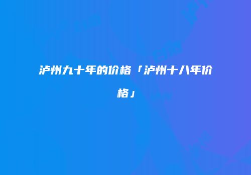 泸州九十年的价格「泸州十八年价格」