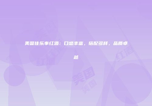 美国佳乐事红酒：口感丰富，搭配多样，品质卓越