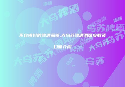 不容错过的啤酒品鉴,大乌苏啤酒酒精度数及口感介绍