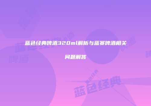 蓝色经典啤酒320ml解析与蓝赛啤酒相关问题解答