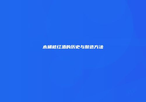 木桶桩红酒的历史与酿造方法