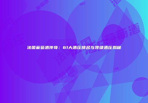 法国葡萄酒传奇：61大酒庄排名与顶级酒庄揭秘