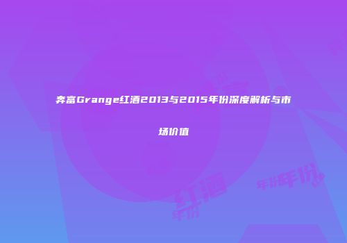 奔富Grange红酒2013与2015年份深度解析与市场价值