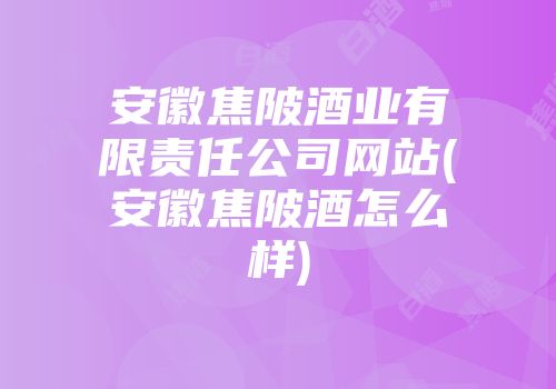 安徽焦陂酒业有限责任公司网站(安徽焦陂酒怎么样)