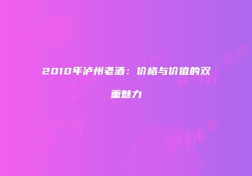 2010年泸州老酒：价格与价值的双重魅力