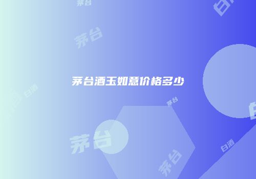 茅台酒玉如意价格多少