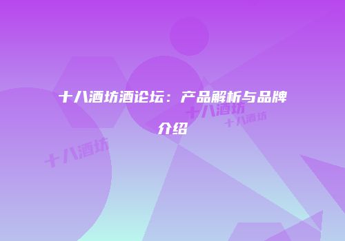 十八酒坊酒论坛：产品解析与品牌介绍