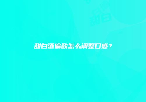 甜白酒偏酸怎么调整口感？