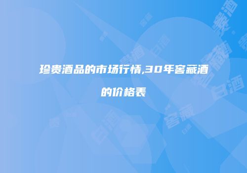 珍贵酒品的市场行情,30年窖藏酒的价格表
