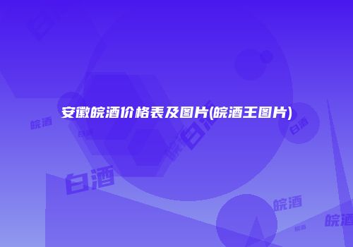 安徽皖酒价格表及图片(皖酒王图片)