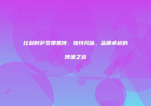 比利时萨罗娜黑啤：独特风味，品质卓越的啤酒之选