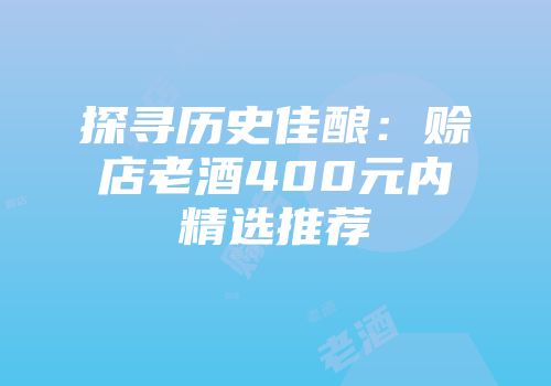 探寻历史佳酿：赊店老酒400元内精选推荐