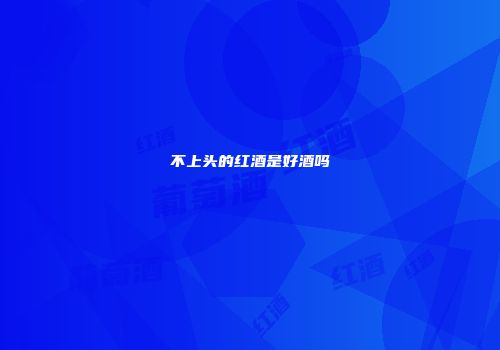 不上头的红酒是好酒吗