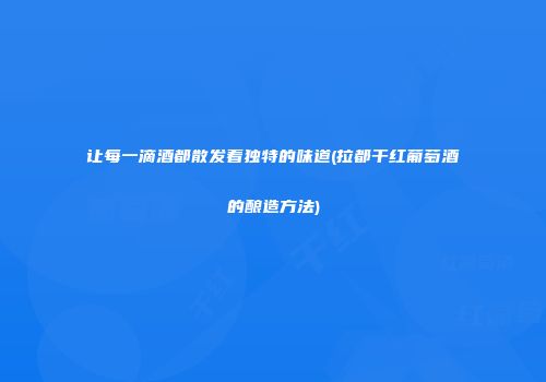 让每一滴酒都散发着独特的味道(拉都干红葡萄酒的酿造方法)