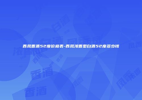 西凤香酒52度价格表-西凤浓香型白酒52度多少钱