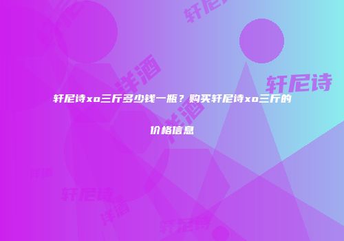 轩尼诗xo三斤多少钱一瓶？购买轩尼诗xo三斤的价格信息